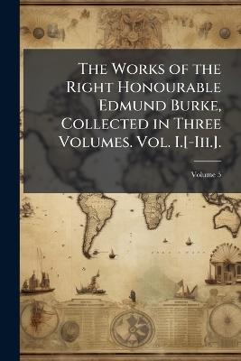 The Works of the Right Honourable Edmund Burke, Collected in Three Volumes. Vol. I.[-Iii.].; Volume 5 - Anonymous - cover