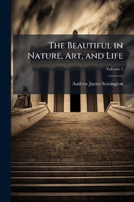 The Beautiful in Nature, Art, and Life; Volume 1 - Andrew James Symington - cover