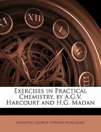 Exercises in Practical Chemistry, by A.G.V. Harcourt and H.G. Madan - Augustus George Vernon Harcourt - cover