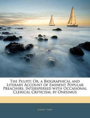 The Pulpit: Or, a Biographical and Literary Account of Eminent Popular Preachers, Interspersed with Occasional Clerical Criticism, by Onesimus - Garnet Terry - cover