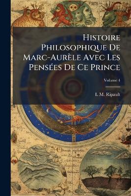 Histoire Philosophique De Marc-Aurèle Avec Les Pensées De Ce Prince; Volume 4 - L M Ripault - cover