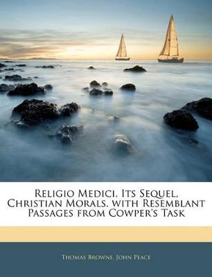 Religio Medici. Its Sequel, Christian Morals. With Resemblant Passages From Cowper's Task - Thomas Browne,John Peace - cover