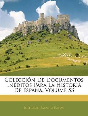 Colección De Documentos Inéditos Para La Historia De España; Volume 53 - José León Sancho Rayón - cover
