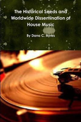 The Historical Seeds and Worldwide Dissemination of House Music - Dana Ayres - cover