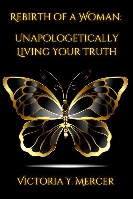 Rebirth of A Woman: Unapologetically Living Your Truth - Victoria Y. Mercer - Matthew S Santana - cover