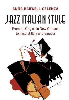 Jazz Italian Style: From its Origins in New Orleans to Fascist Italy and Sinatra - Anna Harwell Celenza - cover