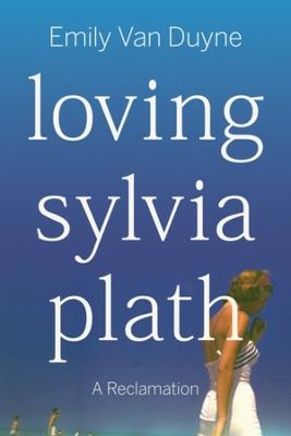 Loving Sylvia Plath: A Reclamation - Emily Van Duyne - cover