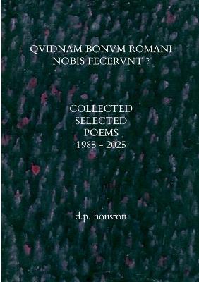 Qvidnam Bonvm Romani Nobis Fecervnt ?: Collected Selected Poems 1985 - 2025 - D P Houston - cover