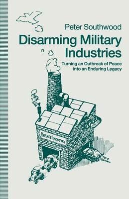 Disarming Military Industries: Turning an Outbreak of Peace into an Enduring Legacy - Peter Southwood - cover