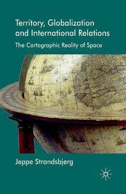 Territory, Globalization and International Relations: The Cartographic Reality of Space - J. Strandsbjerg - cover