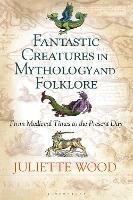 Fantastic Creatures in Mythology and Folklore: From Medieval Times to the Present Day - Juliette Wood - cover
