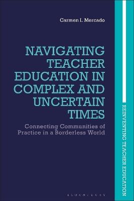 Navigating Teacher Education in Complex and Uncertain Times: Connecting Communities of Practice in a Borderless World - Carmen I. Mercado - cover