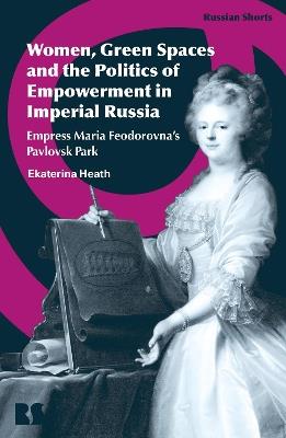 Women, Gardens, and Agency in Imperial Russia: Empress Maria Feodorovna's Pavlovsk Park - Ekaterina Heath - cover
