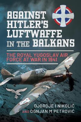 Against Hitler's Luftwaffe in the Balkans: The Royal Yugoslav Air Force at War in 1941 - Djordje I Nikoli?,Ognjan M Petrovi? - cover