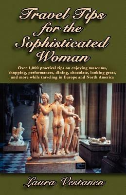 Travel Tips for the Sophisticated Woman: Over 1000 Practical Tips on Enjoying Museums, Shopping, Performances, Dining, Chocolate, Looking Great, and M - Laura Vestanen - cover