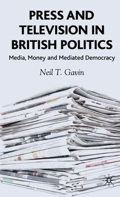 Press and Television in British Politics: Media, Money and Mediated Democracy - N. Gavin - cover
