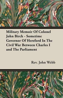 Military Memoir Of Colonel John Birch - Sometime Governor Of Hereford In The Civil War Between Charles I and The Parliament - Rev. John Webb - cover