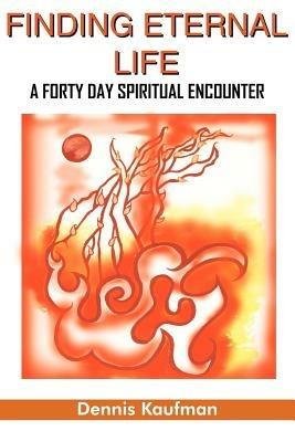 Finding Eternal Life: A Forty Day Spiritual Encounter - DENNIS KAUFMAN - cover