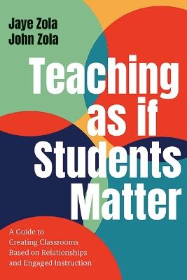 Teaching as if Students Matter: A Guide to Creating Classrooms Based on Relationships and Engaged Learning - Jaye Zola,John Zola - cover