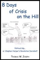 8 Days of Crisis on the Hill; Political Blip...or Stephen Harper's Revolution Derailed? - Thomas W Joseph - cover