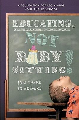 Educating, Not Babysitting!: A Foundation for Reclaiming Your Public School - Ryker and Jo Ro Jon Ryker and Jo Rogers,Jon Ryker and Jo Rogers - cover