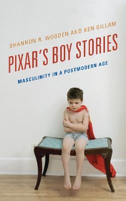 Pixar's Boy Stories: Masculinity in a Postmodern Age - Shannon R. Wooden,Ken Gillam - cover