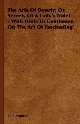 The Arts Of Beauty; Or, Secrets Of A Lady's Toilet - With Hints To Gentlemen On The Art Of Fascinating - Lola Montez - cover