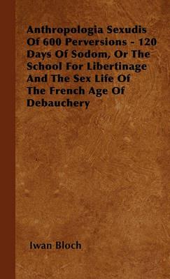 Anthropologia Sexudis Of 600 Perversions - 120 Days Of Sodom, Or The School For Libertinage And The Sex Life Of The French Age Of Debauchery - Iwan Bloch - cover