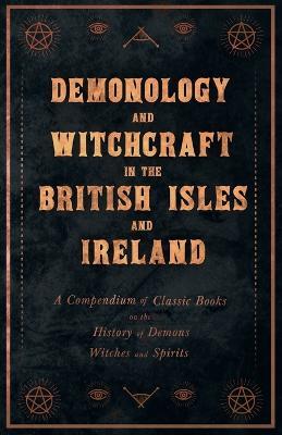 Demonology and Witchcraft in the British Isles and Ireland - A Compendium of Classic Books on the History of Demons, Witches and Spirits - Various - cover