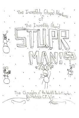 The Incredibly Stupid Adventures of The Incredibly Stupid STUPER MAN!: The Chronicles of the World's Dumbest Superhero - Patrick C. F. Wise - cover