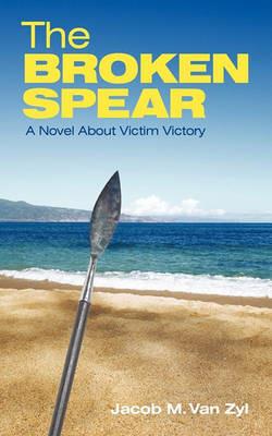 The Broken Spear: A Novel About Victim Victory - Jacob M. Van Zyl - cover