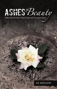 Ashes to Beauty: Rising From The Pain Of Abuse To The Safety Of Love In Jesus - KK BERLIEW - cover