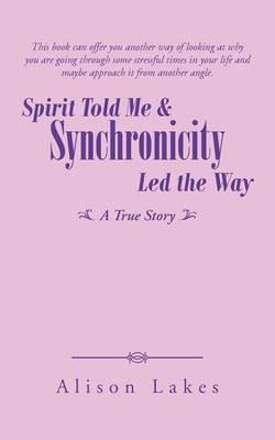 Spirit Told Me & Synchronicity Led the Way: A True Story - Alison Lakes - cover