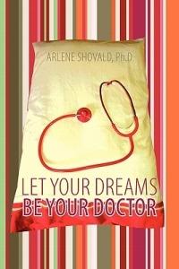 Let Your Dreams Be Your Doctor: Using Dreams to Diagnose and Treat Physical and Emotional Problems - Arlene Shovald Ph D - cover