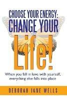 Choose Your Energy: Change Your Life!: When You Fall in Love with Yourself, Everything Else Falls Into Place - Deborah Jane Wells - cover