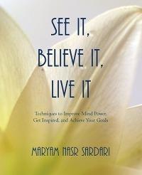 See It, Believe It, Live It: Techniques to Improve Mind Power, Get Inspired, and Achieve Your Goals - Maryam Nasr Sardari - cover