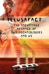 Illusafact.the Inevitable Advance of Our Technologies and Us - Robert H Schram - cover