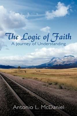 The Logic of Faith: A Journey of Understanding - Antonio L. McDaniel - cover