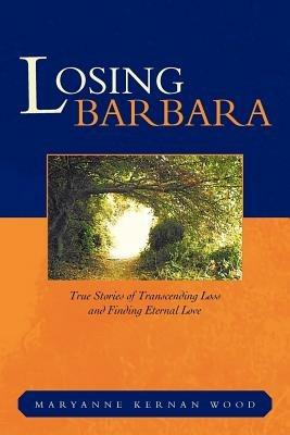 Losing Barbara: True Stories of Transcending Loss and Finding Eternal Love - Maryanne Kernan Wood - cover