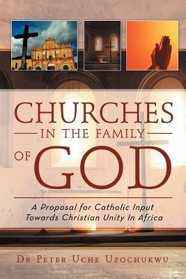 Churches in the Family of God: A Proposal for Catholic Input Towards Christian Unity In Africa - Peter Uche Uzochukwu - cover