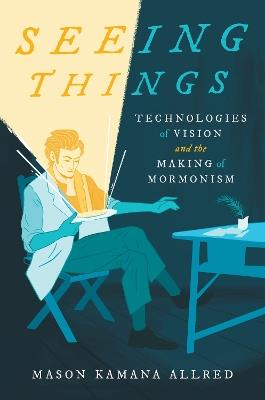 Seeing Things: Technologies of Vision and the Making of Mormonism - Mason Kamana Allred - cover