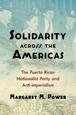 Solidarity across the Americas: The Puerto Rican Nationalist Party and Anti-imperialism - Margaret M. Power - cover