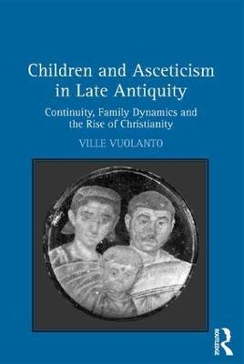 Children and Asceticism in Late Antiquity: Continuity, Family Dynamics and the Rise of Christianity - Ville Vuolanto - cover
