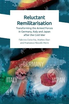 Reluctant Remilitarisation: Transforming the Armed Forces in Germany, Italy and Japan After the Cold War - Fabrizio Coticchia,Matteo Dian,Francesco Moro - cover