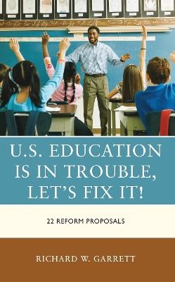 U.S. Education is in Trouble, Let's Fix It!: 22 Reform Proposals - Richard W. Garrett - cover