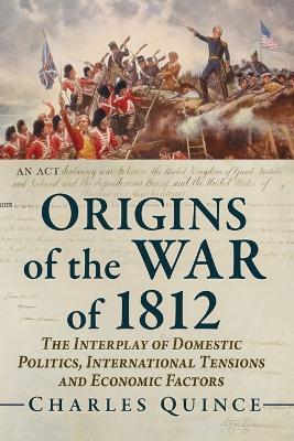 Origins of the War of 1812: The Interplay of Domestic Politics, International Tensions and Economic Factors - Charles Quince - cover