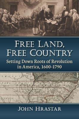Free Land, Free Country: Setting Down Roots of Revolution in America, 1600-1790 - John Hrastar - cover