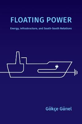 Floating Power: Energy, Infrastructure, and South-South Relations - Gökçe Günel - cover