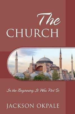 The Church: In the Beginning It Was Not So - Jackson Okpale - cover