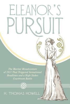 Eleanor's Pursuit: The Marital Misadventure of 1911 That Triggered Sensational Headlines and a High-Stakes Courtroom Battle - H Thomas Howell - cover